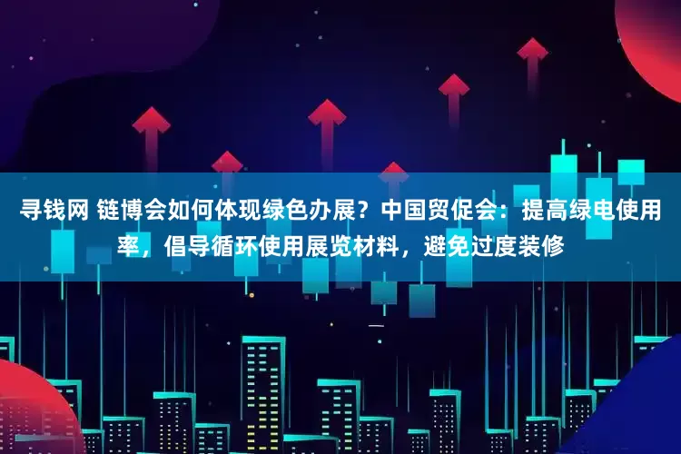 寻钱网 链博会如何体现绿色办展？中国贸促会：提高绿电使用率，倡导循环使用展览材料，避免过度装修