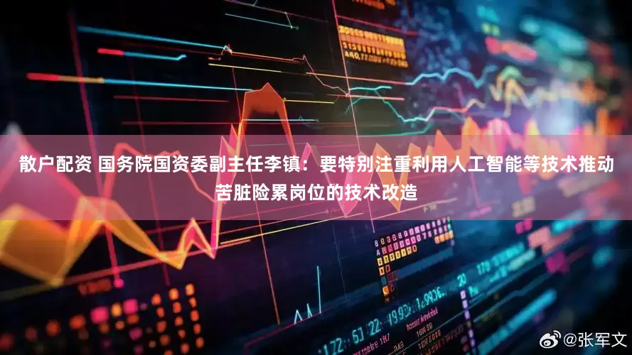 散户配资 国务院国资委副主任李镇：要特别注重利用人工智能等技术推动苦脏险累岗位的技术改造