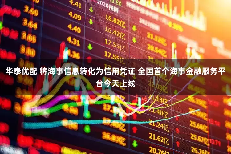 华泰优配 将海事信息转化为信用凭证 全国首个海事金融服务平台今天上线