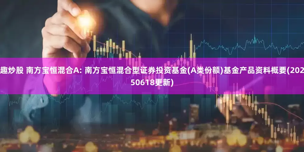 趣炒股 南方宝恒混合A: 南方宝恒混合型证券投资基金(A类份额)基金产品资料概要(20250618更新)
