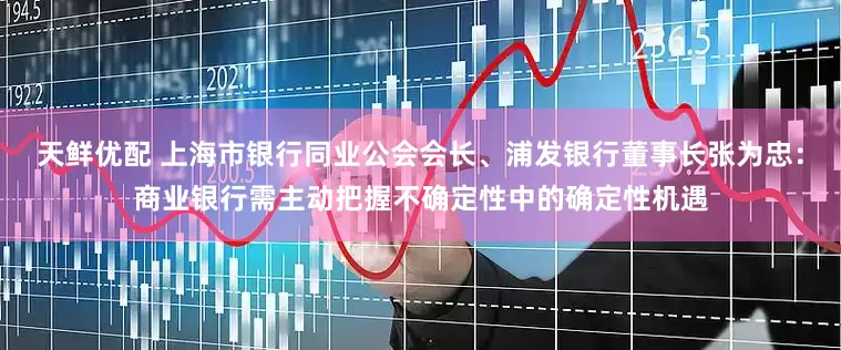 天鲜优配 上海市银行同业公会会长、浦发银行董事长张为忠：商业银行需主动把握不确定性中的确定性机遇