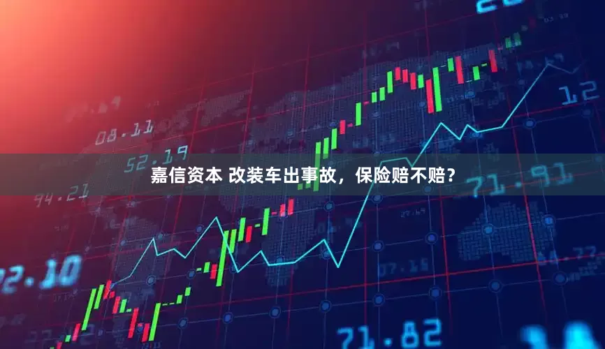 嘉信资本 改装车出事故，保险赔不赔？