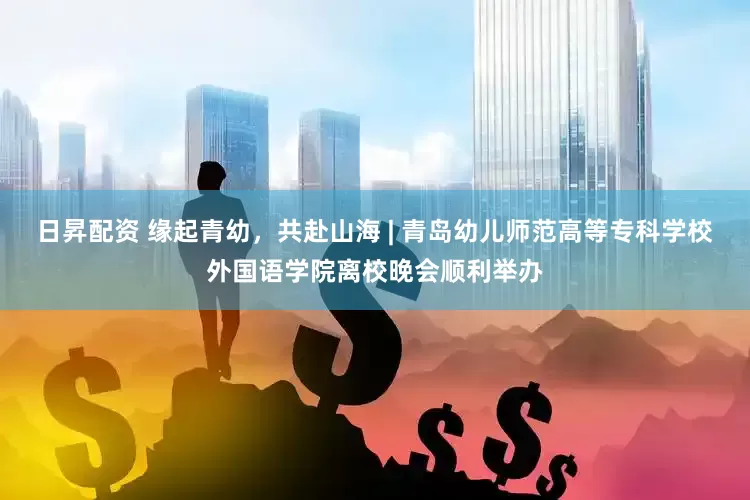 日昇配资 缘起青幼，共赴山海 | 青岛幼儿师范高等专科学校外国语学院离校晚会顺利举办