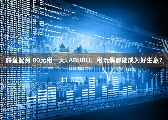 鳄鱼配资 80元租一天LABUBU，租玩偶都能成为好生意？