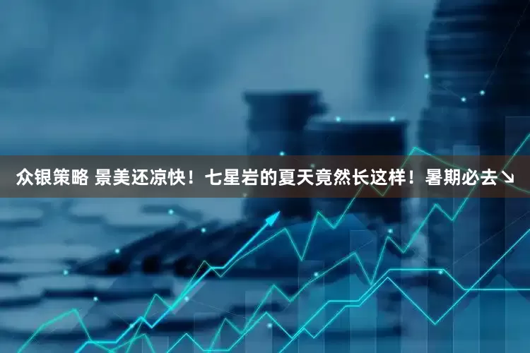 众银策略 景美还凉快！七星岩的夏天竟然长这样！暑期必去↘