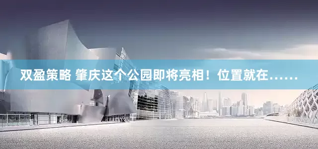 双盈策略 肇庆这个公园即将亮相！位置就在……