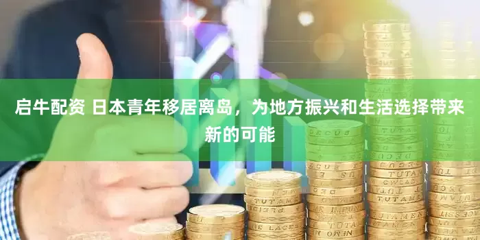 启牛配资 日本青年移居离岛，为地方振兴和生活选择带来新的可能