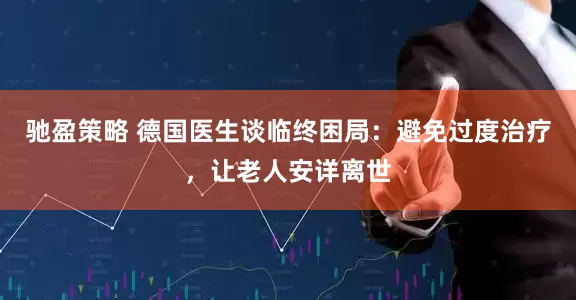 驰盈策略 德国医生谈临终困局：避免过度治疗，让老人安详离世