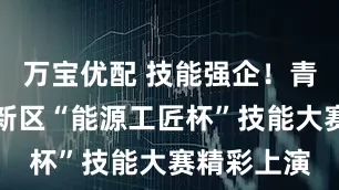 万宝优配 技能强企！青岛西海岸新区“能源工匠杯”技能大赛精彩上演