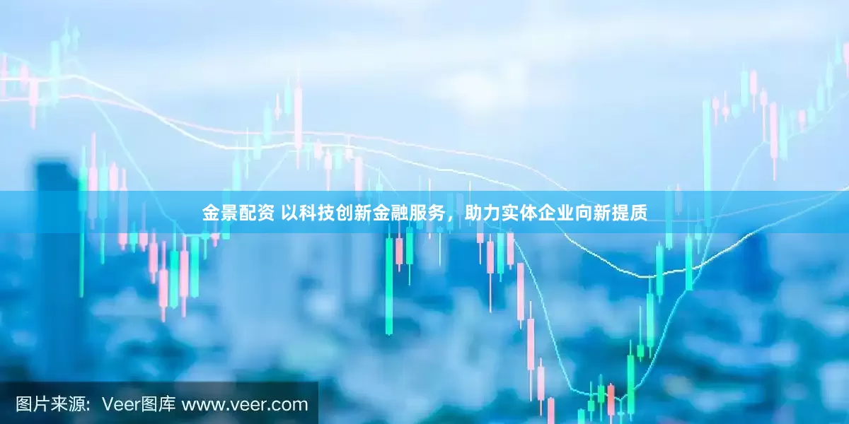 金景配资 以科技创新金融服务，助力实体企业向新提质