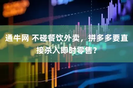 通牛网 不碰餐饮外卖，拼多多要直接杀入即时零售？