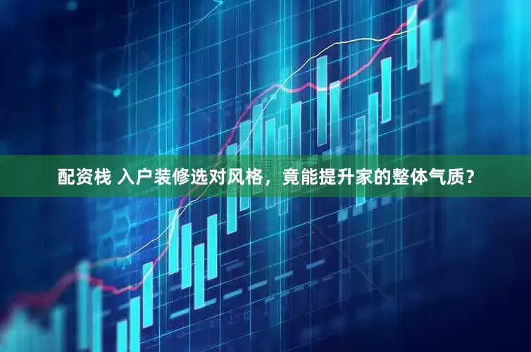 配资栈 入户装修选对风格，竟能提升家的整体气质？