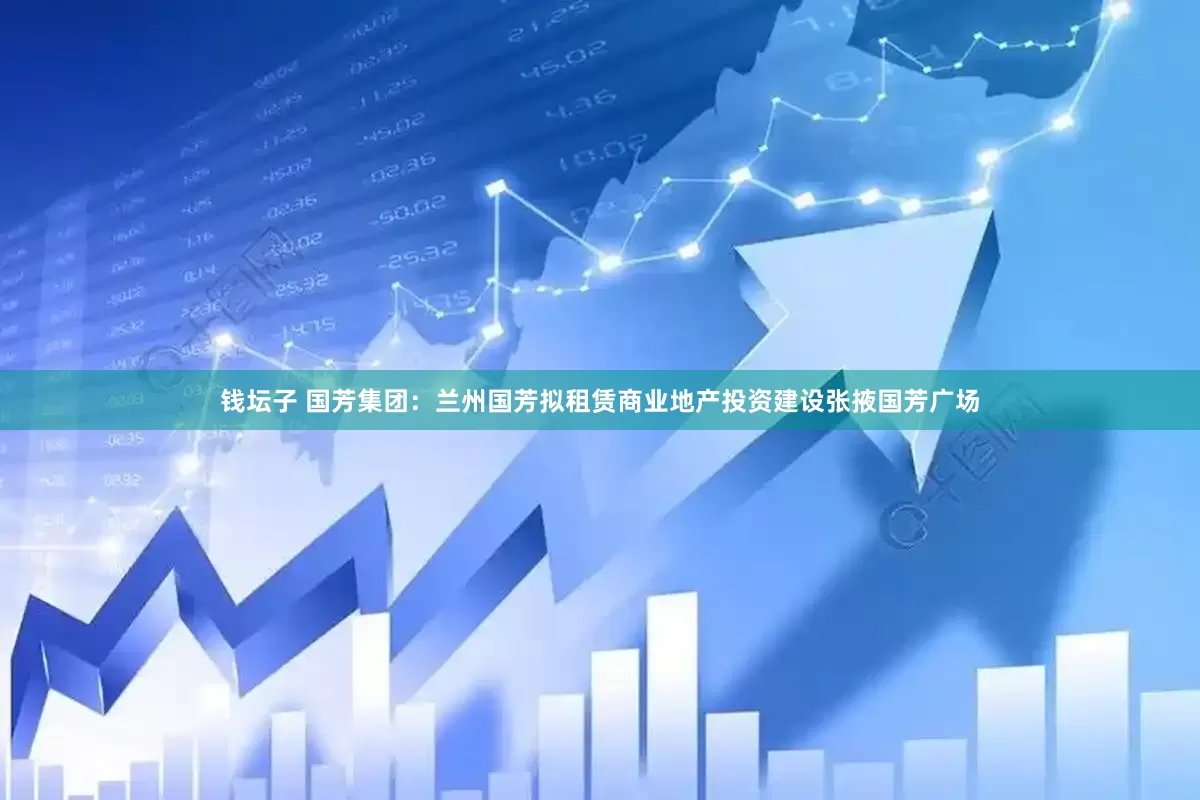 钱坛子 国芳集团：兰州国芳拟租赁商业地产投资建设张掖国芳广场