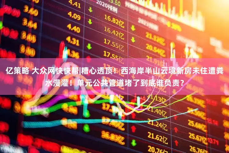 亿策略 大众网快快帮|糟心透顶！西海岸半山云境新房未住遭粪水漫灌！单元公共管道堵了到底谁负责？