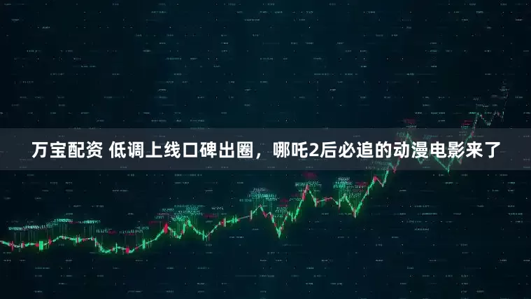 万宝配资 低调上线口碑出圈，哪吒2后必追的动漫电影来了