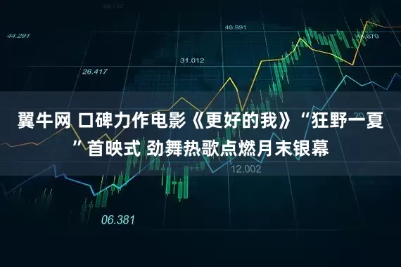 翼牛网 口碑力作电影《更好的我》“狂野一夏”首映式 劲舞热歌点燃月末银幕