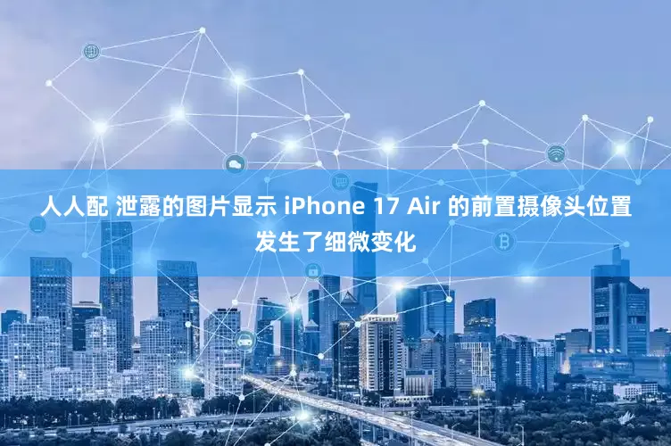人人配 泄露的图片显示 iPhone 17 Air 的前置摄像头位置发生了细微变化