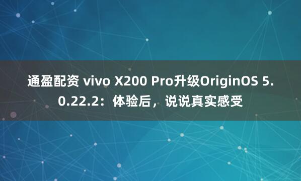 通盈配资 vivo X200 Pro升级OriginOS 5.0.22.2：体验后，说说真实感受