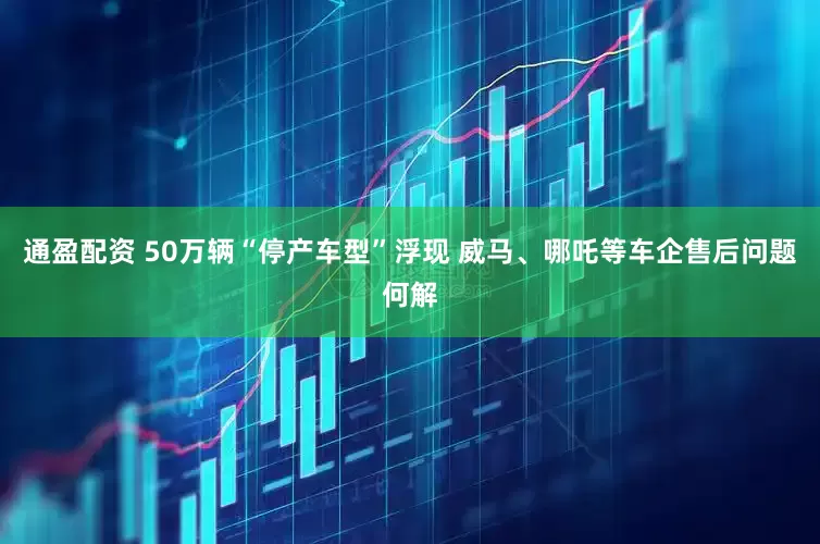 通盈配资 50万辆“停产车型”浮现 威马、哪吒等车企售后问题何解