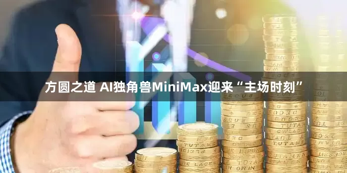 方圆之道 AI独角兽MiniMax迎来“主场时刻”