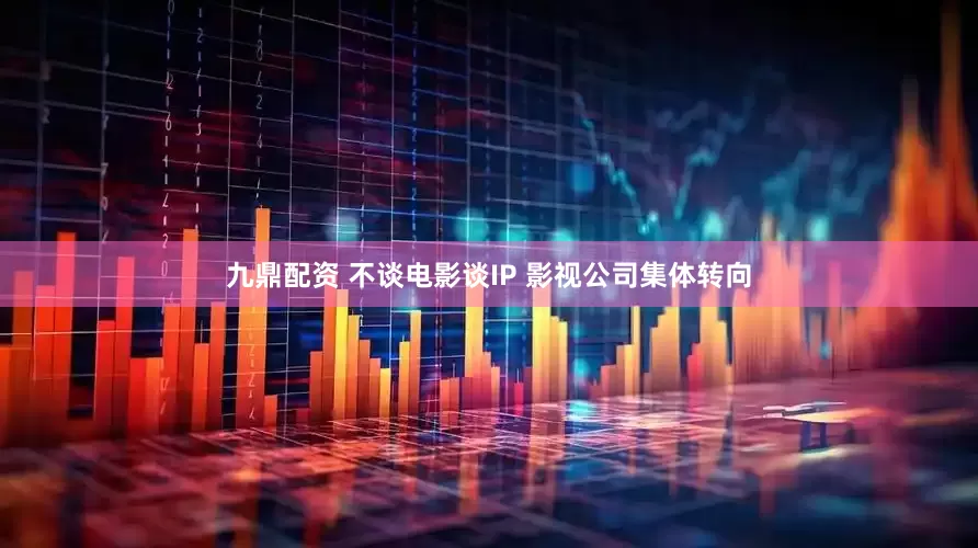 九鼎配资 不谈电影谈IP 影视公司集体转向