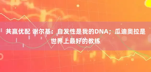 共赢优配 谢尔基：自发性是我的DNA；瓜迪奥拉是世界上最好的教练