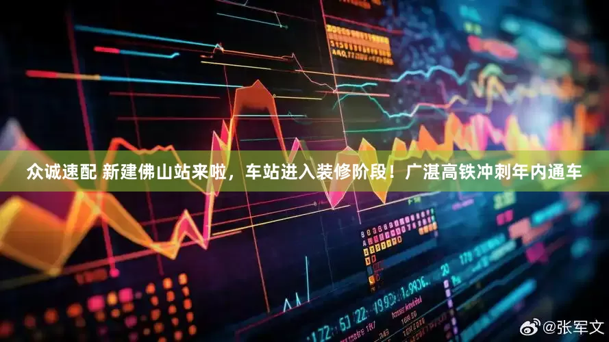 众诚速配 新建佛山站来啦，车站进入装修阶段！广湛高铁冲刺年内通车
