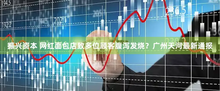 振兴资本 网红面包店致多位顾客腹泻发烧？广州天河最新通报