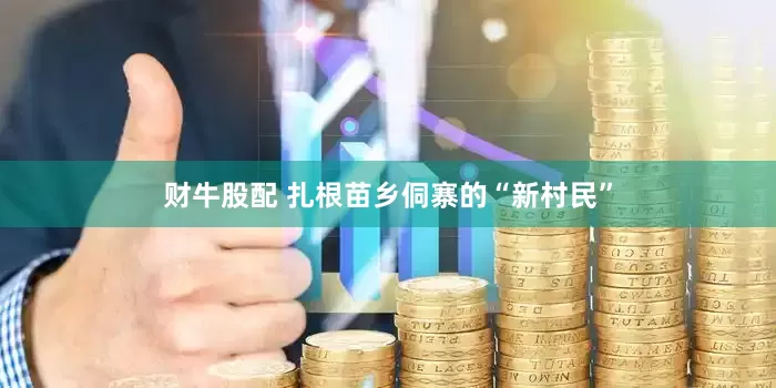 财牛股配 扎根苗乡侗寨的“新村民”
