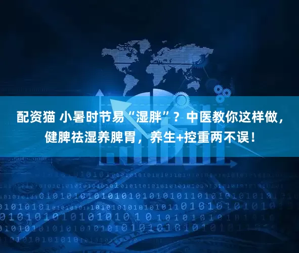 配资猫 小暑时节易“湿胖”？中医教你这样做，健脾祛湿养脾胃，养生+控重两不误！
