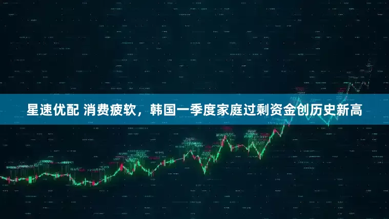 星速优配 消费疲软，韩国一季度家庭过剩资金创历史新高