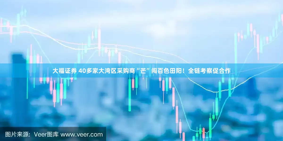 大福证券 40多家大湾区采购商“芒”闯百色田阳！全链考察促合作