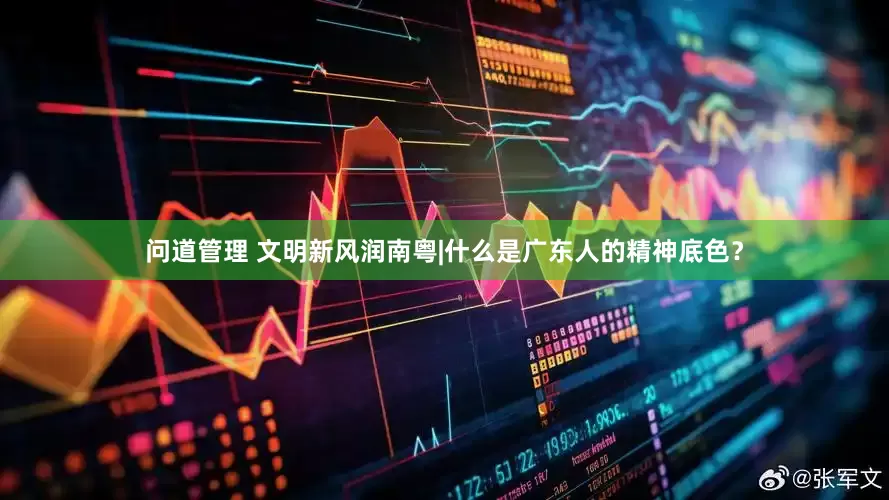 问道管理 文明新风润南粤|什么是广东人的精神底色？