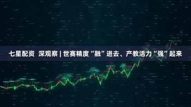七星配资  深观察 | 世赛精度“融”进去、产教活力“强”起来