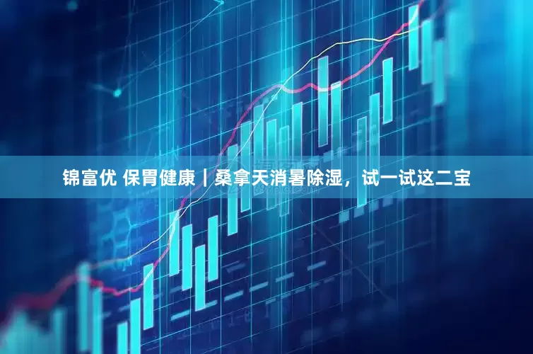 锦富优 保胃健康｜桑拿天消暑除湿，试一试这二宝