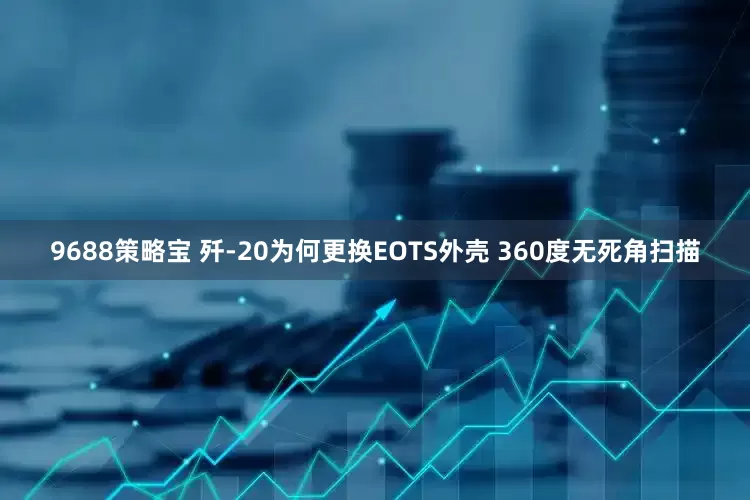 9688策略宝 歼-20为何更换EOTS外壳 360度无死角扫描