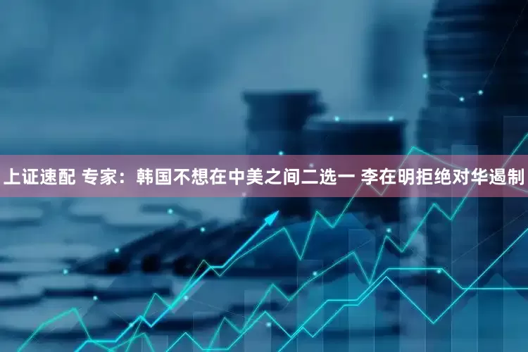 上证速配 专家：韩国不想在中美之间二选一 李在明拒绝对华遏制