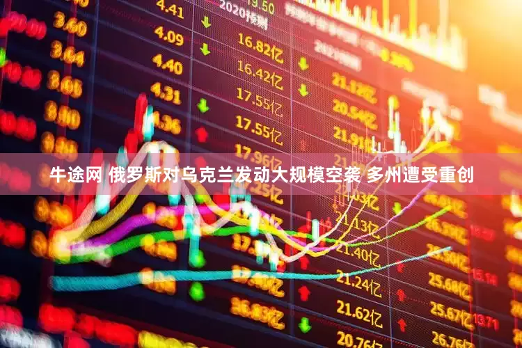 牛途网 俄罗斯对乌克兰发动大规模空袭 多州遭受重创