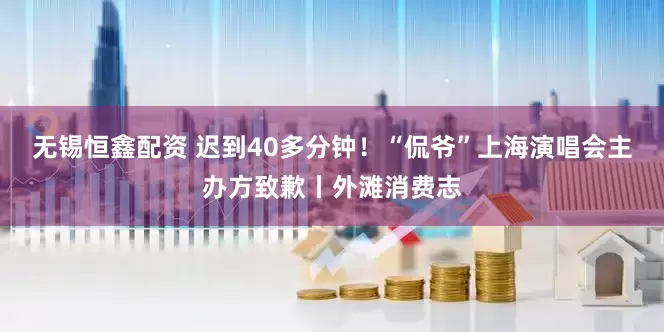 无锡恒鑫配资 迟到40多分钟！“侃爷”上海演唱会主办方致歉丨外滩消费志