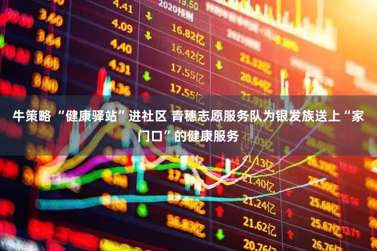 牛策略 “健康驿站”进社区 青穗志愿服务队为银发族送上“家门口”的健康服务