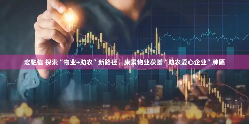 宏融信 探索“物业+助农”新路径，康景物业获赠“助农爱心企业”牌匾