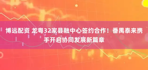 博远配资 龙粤32家县融中心签约合作！番禺泰来携手开启协同发展新篇章