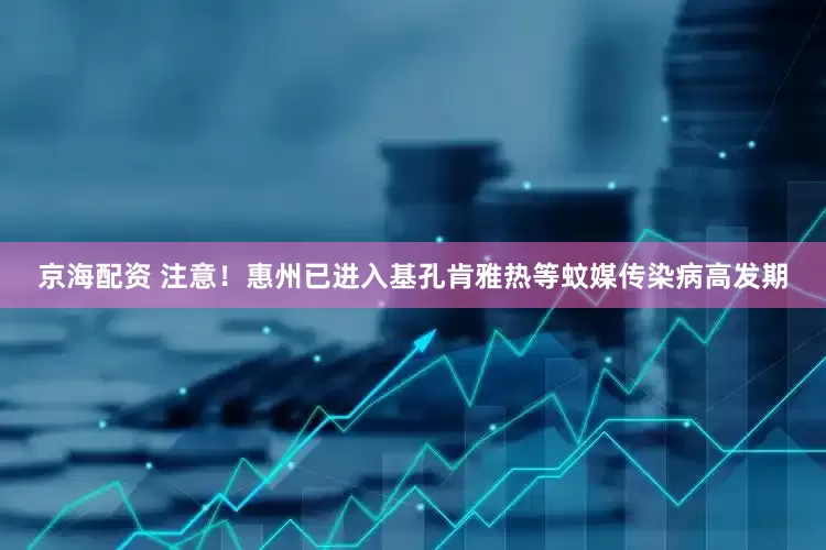 京海配资 注意！惠州已进入基孔肯雅热等蚊媒传染病高发期