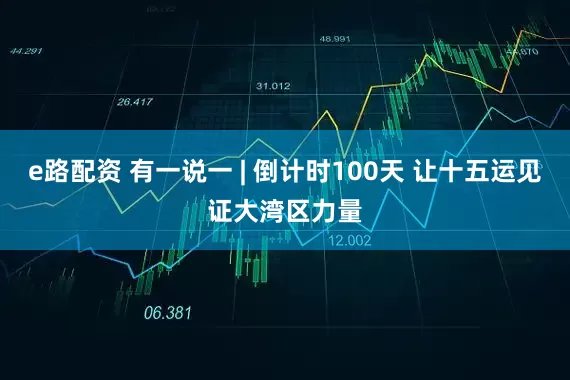 e路配资 有一说一 | 倒计时100天 让十五运见证大湾区力量
