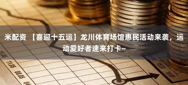 米配资 【喜迎十五运】龙川体育场馆惠民活动来袭，运动爱好者速来打卡~