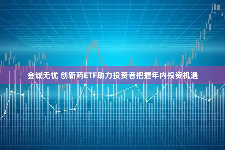 金诚无忧 创新药ETF助力投资者把握年内投资机遇