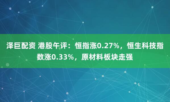 泽巨配资 港股午评：恒指涨0.27%，恒生科技指数涨0.33%，原材料板块走强