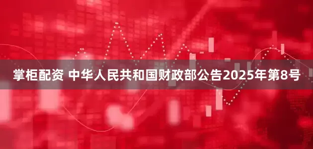 掌柜配资 中华人民共和国财政部公告2025年第8号