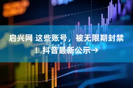 启兴网 这些账号，被无限期封禁！抖音最新公示→