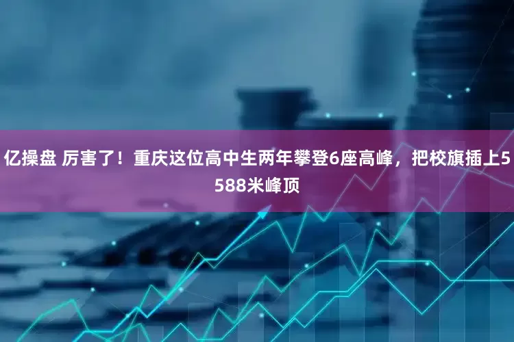 亿操盘 厉害了！重庆这位高中生两年攀登6座高峰，把校旗插上5588米峰顶